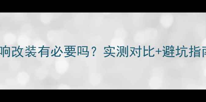 图片 🔥汽车后门音响改装有必要吗？实测对比+避坑指南全公开！🔥2