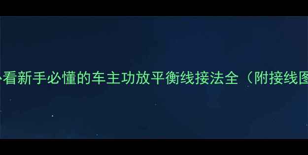 图片 🔥汽车音响必看新手必懂的车主功放平衡线接法全（附接线图+避坑指南）