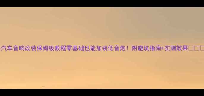 图片 🔥汽车音响改装保姆级教程零基础也能加装低音炮！附避坑指南+实测效果🚗💨🔊1