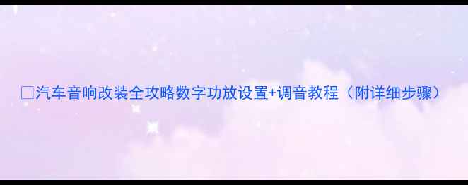 图片 🔥汽车音响改装全攻略数字功放设置+调音教程（附详细步骤）