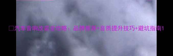 图片 🔥汽车音响改装全攻略：品牌推荐+音质提升技巧+避坑指南1