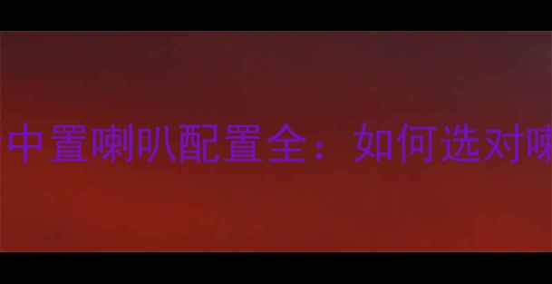 图片 🔥汽车音响改装必看中置喇叭配置全：如何选对喇叭提升环绕声场？1