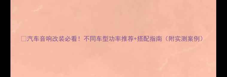 图片 🔥汽车音响改装必看！不同车型功率推荐+搭配指南（附实测案例）