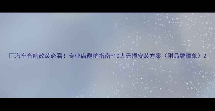 图片 🔥汽车音响改装必看！专业店避坑指南+10大无损安装方案（附品牌清单）2