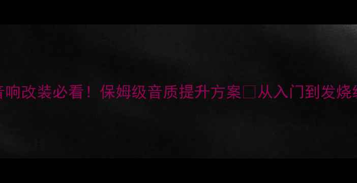 图片 🔥汽车音响改装必看！保姆级音质提升方案💡从入门到发烧级全攻略