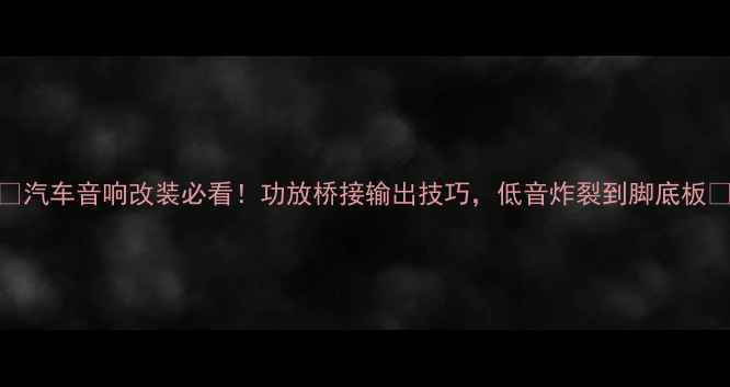图片 🔥汽车音响改装必看！功放桥接输出技巧，低音炸裂到脚底板🔊