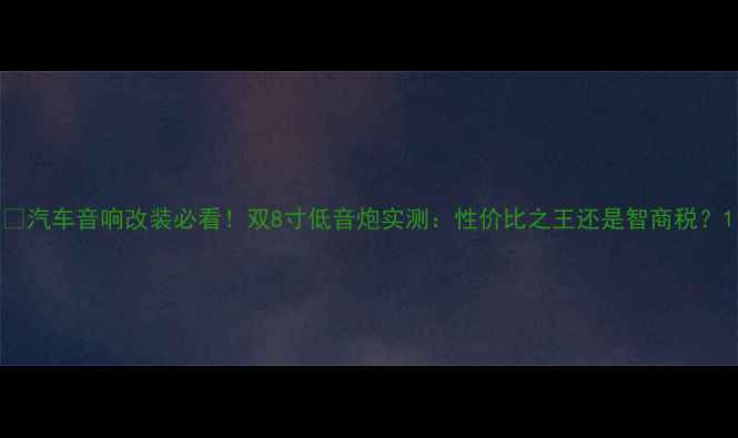 图片 🔥汽车音响改装必看！双8寸低音炮实测：性价比之王还是智商税？1