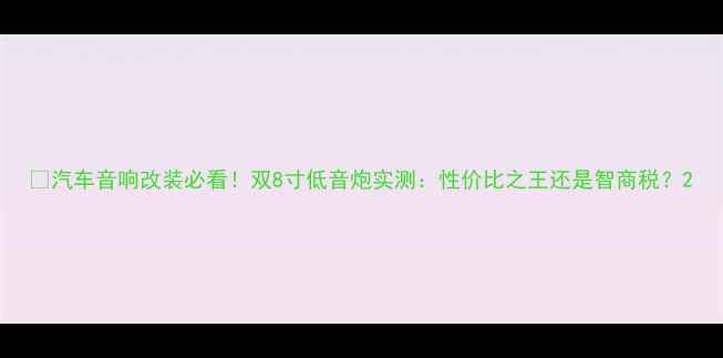 图片 🔥汽车音响改装必看！双8寸低音炮实测：性价比之王还是智商税？2