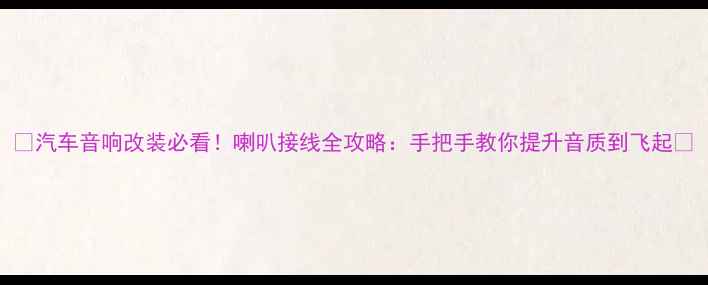 图片 🔥汽车音响改装必看！喇叭接线全攻略：手把手教你提升音质到飞起🔥