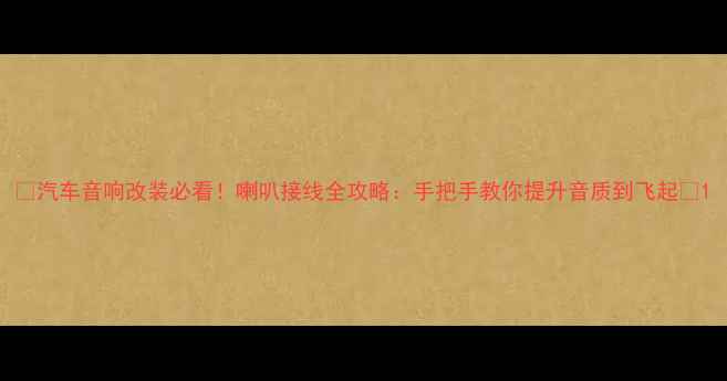图片 🔥汽车音响改装必看！喇叭接线全攻略：手把手教你提升音质到飞起🔥1