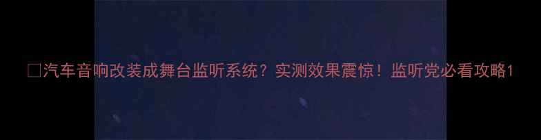 图片 🔥汽车音响改装成舞台监听系统？实测效果震惊！监听党必看攻略1