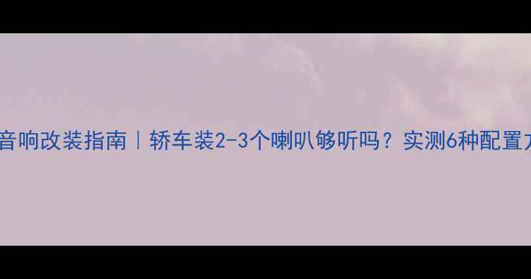 图片 🔥汽车音响改装指南｜轿车装2-3个喇叭够听吗？实测6种配置方案🔥1