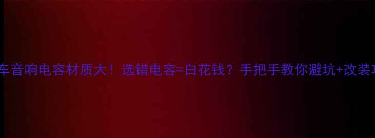图片 🔥汽车音响电容材质大！选错电容=白花钱？手把手教你避坑+改装攻略2