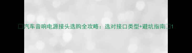 图片 🔥汽车音响电源接头选购全攻略：选对接口类型+避坑指南🔥1