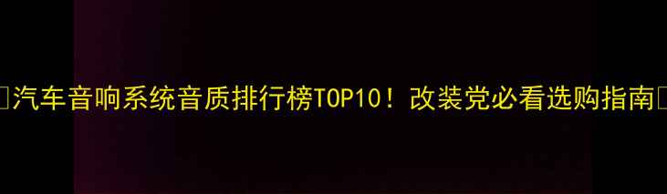 图片 🔥汽车音响系统音质排行榜TOP10！改装党必看选购指南🚗