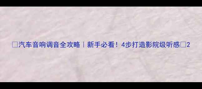 图片 🔥汽车音响调音全攻略｜新手必看！4步打造影院级听感🎶2