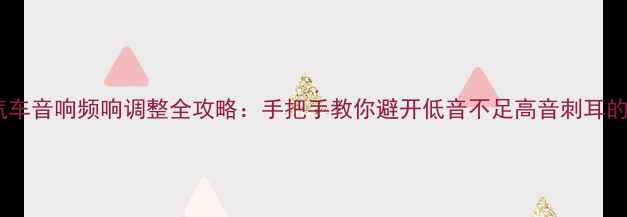 图片 🔥汽车音响频响调整全攻略：手把手教你避开低音不足高音刺耳的坑2