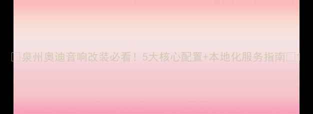 图片 🔥泉州奥迪音响改装必看！5大核心配置+本地化服务指南🔥1
