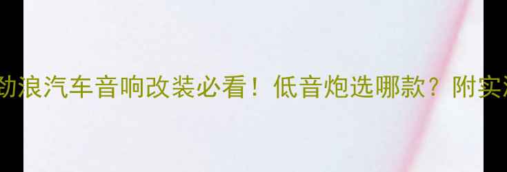 图片 🔥法国劲浪汽车音响改装必看！低音炮选哪款？附实测攻略1