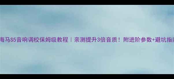 图片 🔥海马S5音响调校保姆级教程｜亲测提升3倍音质！附进阶参数+避坑指南1