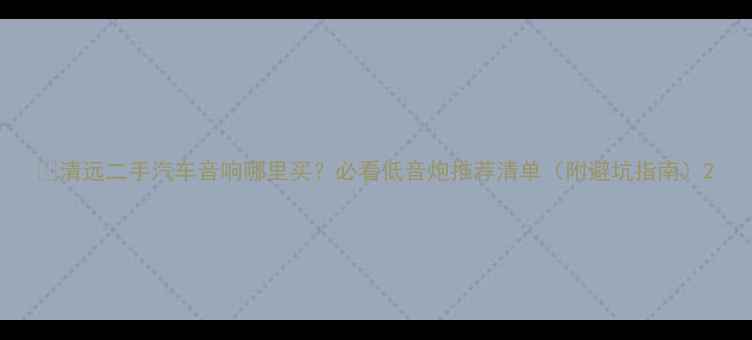 图片 🔥清远二手汽车音响哪里买？必看低音炮推荐清单（附避坑指南）2