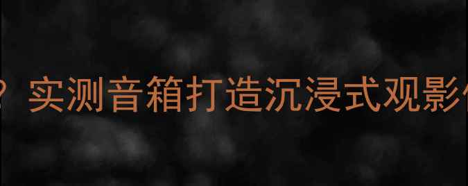 图片 🔥温莎音响选什么？实测音箱打造沉浸式观影体验｜附避坑指南1