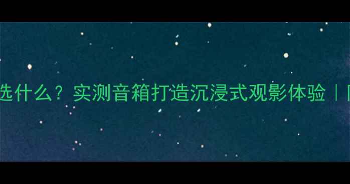 图片 🔥温莎音响选什么？实测音箱打造沉浸式观影体验｜附避坑指南2