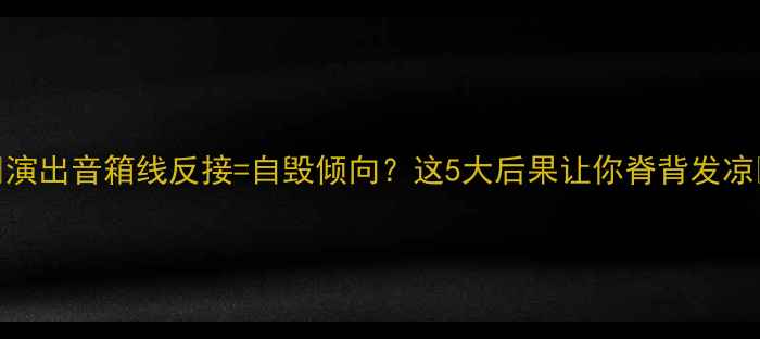 图片 🔥演出音箱线反接=自毁倾向？这5大后果让你脊背发凉🔥