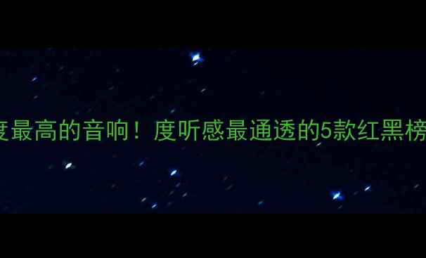 图片 🔥灵敏度最高的音响！度听感最通透的5款红黑榜测评🔥1