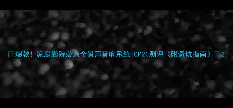 图片 🔥爆款！家庭影院必入全景声音响系统TOP20测评（附避坑指南）🎵2