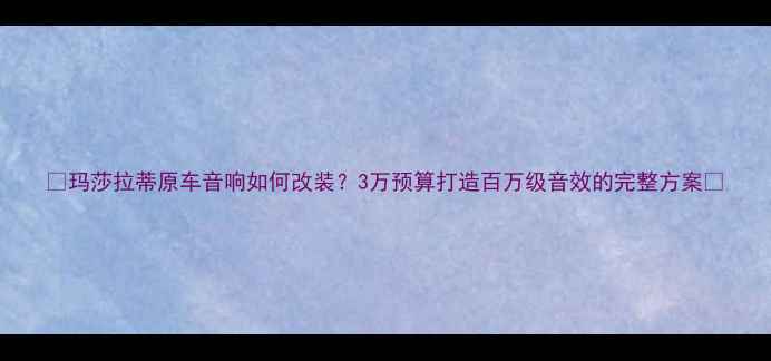 图片 🔥玛莎拉蒂原车音响如何改装？3万预算打造百万级音效的完整方案🔥