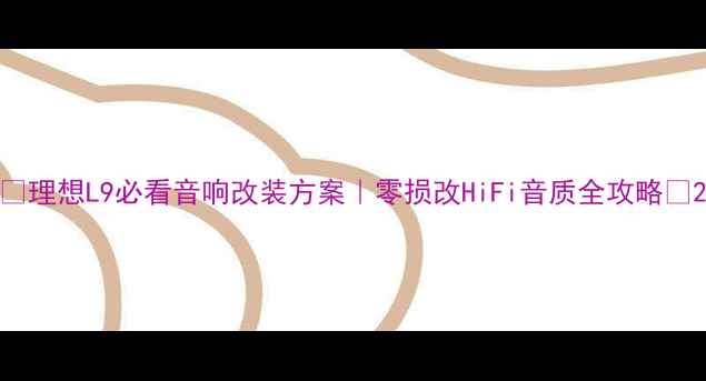 图片 🔥理想L9必看音响改装方案｜零损改HiFi音质全攻略✨2