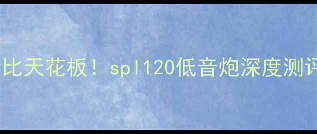 图片 🔥租房党必看！千元内性价比天花板！spl120低音炮深度测评+选购指南（附隐藏玩法）