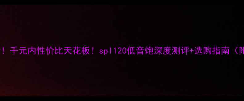 图片 🔥租房党必看！千元内性价比天花板！spl120低音炮深度测评+选购指南（附隐藏玩法）2