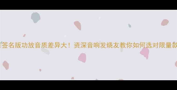 图片 🔥签名版功放音质差异大！资深音响发烧友教你如何选对限量款1