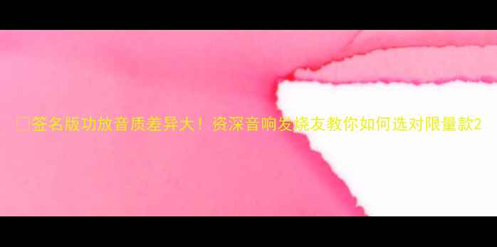 图片 🔥签名版功放音质差异大！资深音响发烧友教你如何选对限量款2