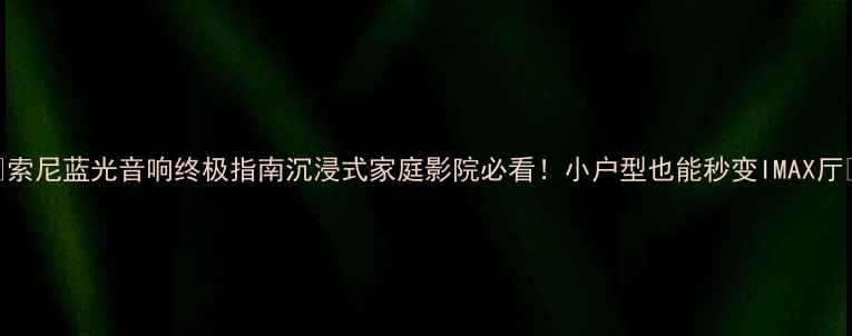 图片 🔥索尼蓝光音响终极指南沉浸式家庭影院必看！小户型也能秒变IMAX厅🎬