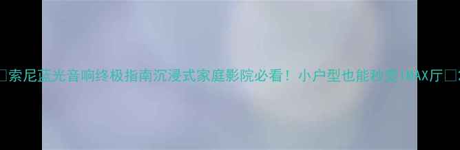 图片 🔥索尼蓝光音响终极指南沉浸式家庭影院必看！小户型也能秒变IMAX厅🎬2