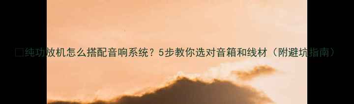 图片 🔥纯功放机怎么搭配音响系统？5步教你选对音箱和线材（附避坑指南）
