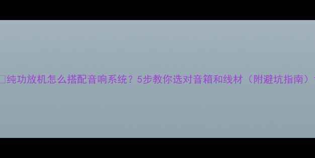图片 🔥纯功放机怎么搭配音响系统？5步教你选对音箱和线材（附避坑指南）1