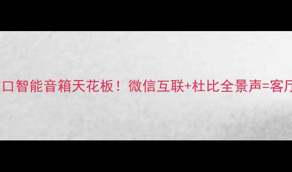 图片 🔥美国进口智能音箱天花板！微信互联+杜比全景声=客厅C位神器
