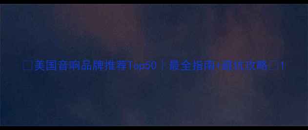 图片 🔥美国音响品牌推荐Top50｜最全指南+避坑攻略💡1
