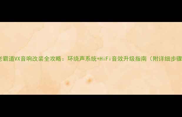 图片 🔥老霸道VX音响改装全攻略：环绕声系统+HiFi音效升级指南（附详细步骤）1