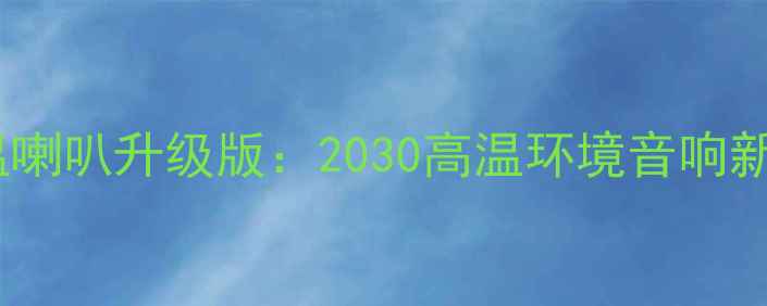 图片 🔥耐高温喇叭升级版：2030高温环境音响新标杆🔥2