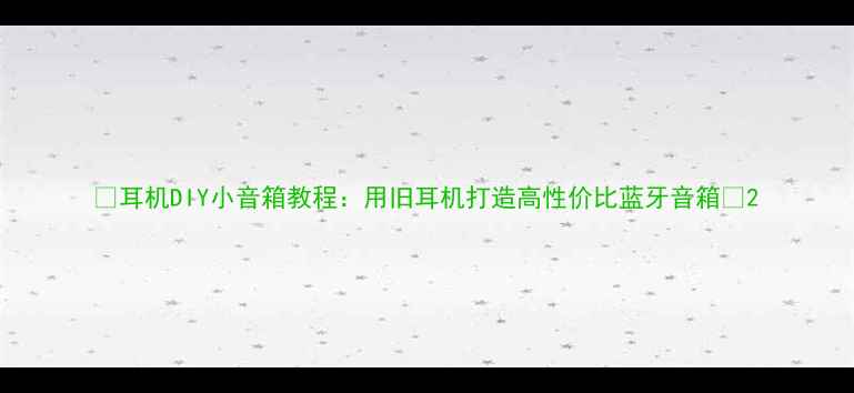 图片 🔥耳机DIY小音箱教程：用旧耳机打造高性价比蓝牙音箱🔥2