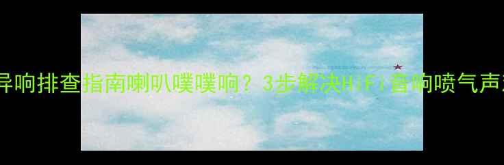图片 🔥胆机异响排查指南喇叭噗噗响？3步解决HiFi音响喷气声难题！2