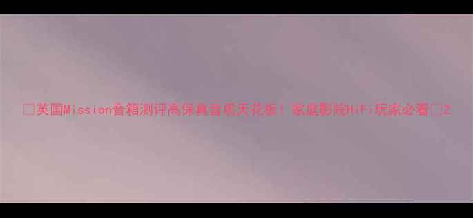 图片 🔥英国Mission音箱测评高保真音质天花板！家庭影院HiFi玩家必看🎧2