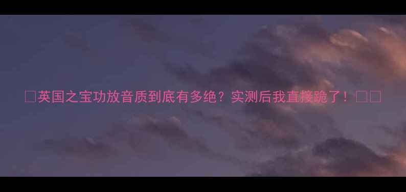 图片 🔥英国之宝功放音质到底有多绝？实测后我直接跪了！🎵🔥