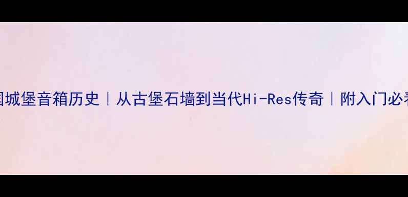 图片 🔥英国城堡音箱历史｜从古堡石墙到当代Hi-Res传奇｜附入门必看攻略