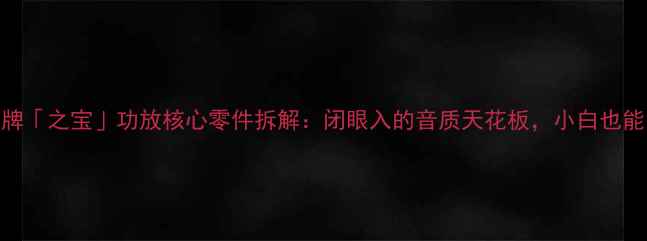 图片 🔥英国音响品牌「之宝」功放核心零件拆解：闭眼入的音质天花板，小白也能听懂的技术！